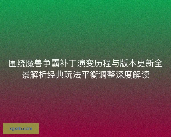 围绕魔兽争霸补丁演变历程与版本更新全景解析经典玩法平衡调整深度解读