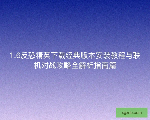 1.6反恐精英下载经典版本安装教程与联机对战攻略全解析指南篇