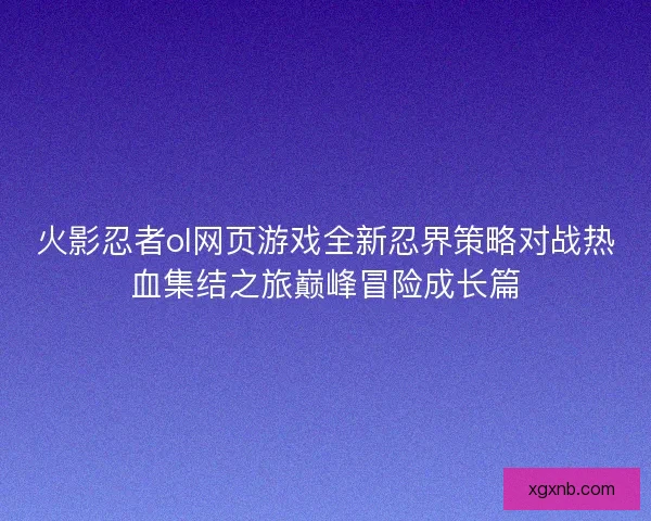 火影忍者ol网页游戏全新忍界策略对战热血集结之旅巅峰冒险成长篇