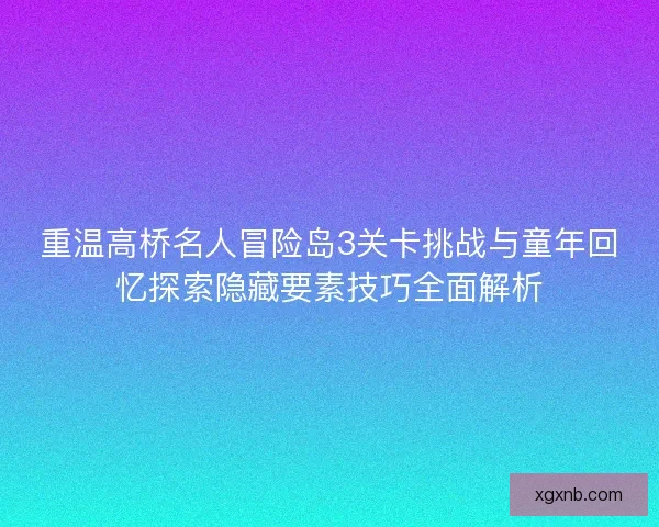 重温高桥名人冒险岛3关卡挑战与童年回忆探索隐藏要素技巧全面解析