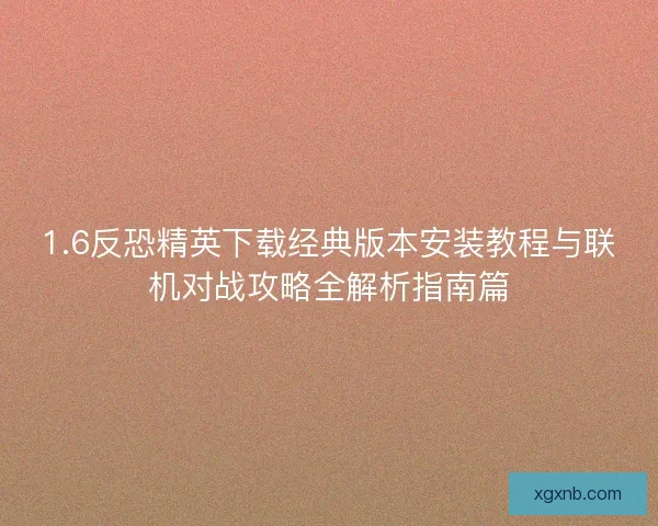 1.6反恐精英下载经典版本安装教程与联机对战攻略全解析指南篇