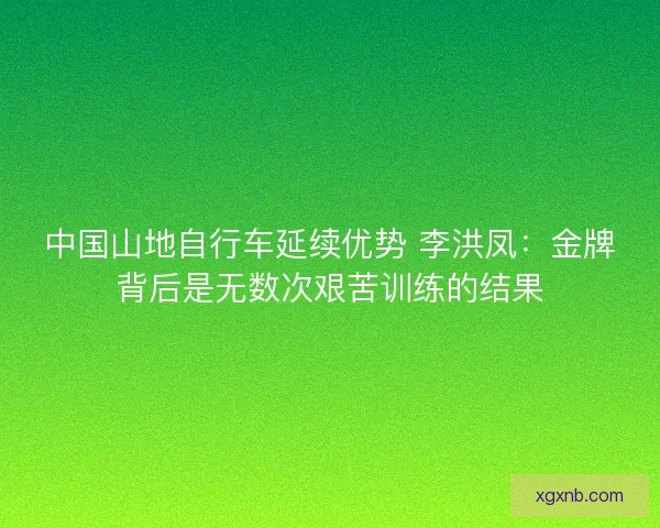 中国山地自行车延续优势 李洪凤：金牌背后是无数次艰苦训练的结果
