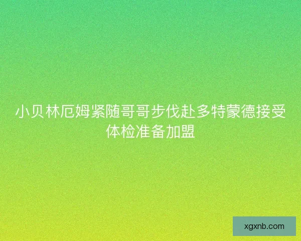 小贝林厄姆紧随哥哥步伐赴多特蒙德接受体检准备加盟