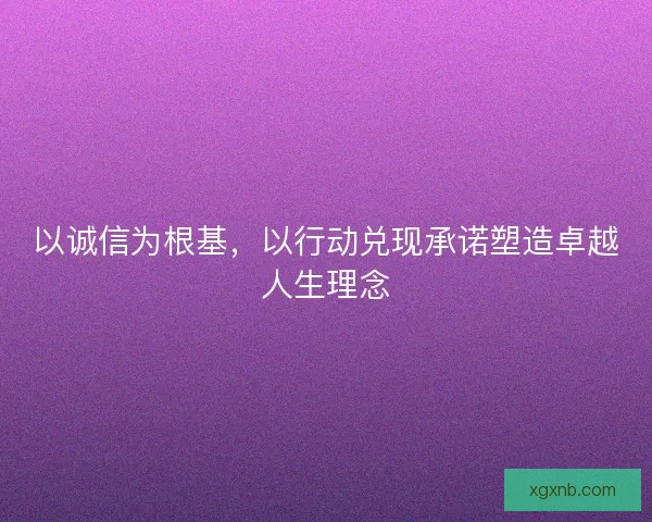 以诚信为根基，以行动兑现承诺塑造卓越人生理念