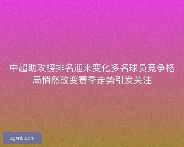 中超助攻榜排名迎来变化多名球员竞争格局悄然改变赛季走势引发关注