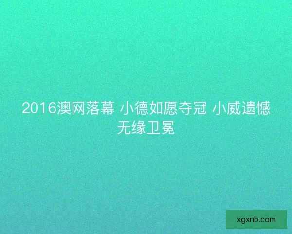 2016澳网落幕 小德如愿夺冠 小威遗憾无缘卫冕