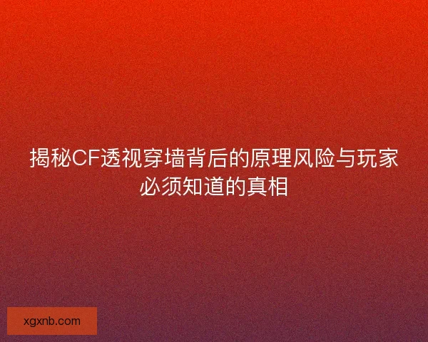 揭秘CF透视穿墙背后的原理风险与玩家必须知道的真相