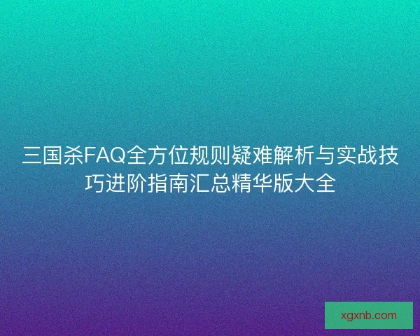 三国杀FAQ全方位规则疑难解析与实战技巧进阶指南汇总精华版大全
