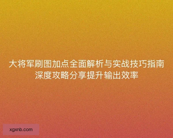 大将军刷图加点全面解析与实战技巧指南深度攻略分享提升输出效率